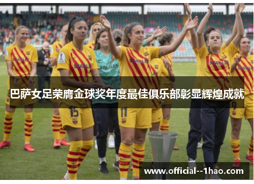 巴萨女足荣膺金球奖年度最佳俱乐部彰显辉煌成就 巴萨女足荣膺金球奖年度最佳俱乐部彰显辉煌成就
