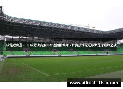 欧足联官宣2026欧冠决赛落户布达佩斯普斯卡什竞技场见证欧洲足球巅峰之战 欧足联官宣2026欧冠决赛落户布达佩斯普斯卡什竞技场见证欧洲足球巅峰之战