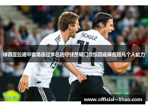 穆西亚拉德甲客场连过多名防守球员破门震惊四座展现超凡个人能力 穆西亚拉德甲客场连过多名防守球员破门震惊四座展现超凡个人能力