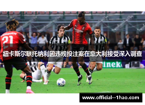 纽卡斯尔联托纳利因违规投注案在意大利接受深入调查 纽卡斯尔联托纳利因违规投注案在意大利接受深入调查