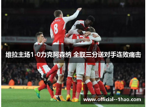 维拉主场1-0力克阿森纳 全取三分送对手连败痛击 维拉主场1-0力克阿森纳 全取三分送对手连败痛击